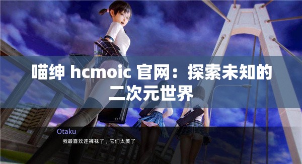 喵绅 hcmoic 官网：探索未知的二次元世界