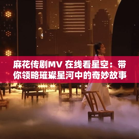 麻花传剧MV 在线看星空：带你领略璀璨星河中的奇妙故事