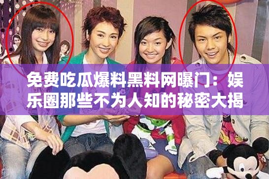免费吃瓜爆料黑料网曝门：娱乐圈那些不为人知的秘密大揭秘