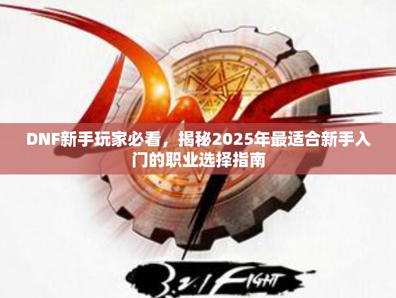 DNF新手玩家必看，揭秘2025年最适合新手入门的职业选择指南