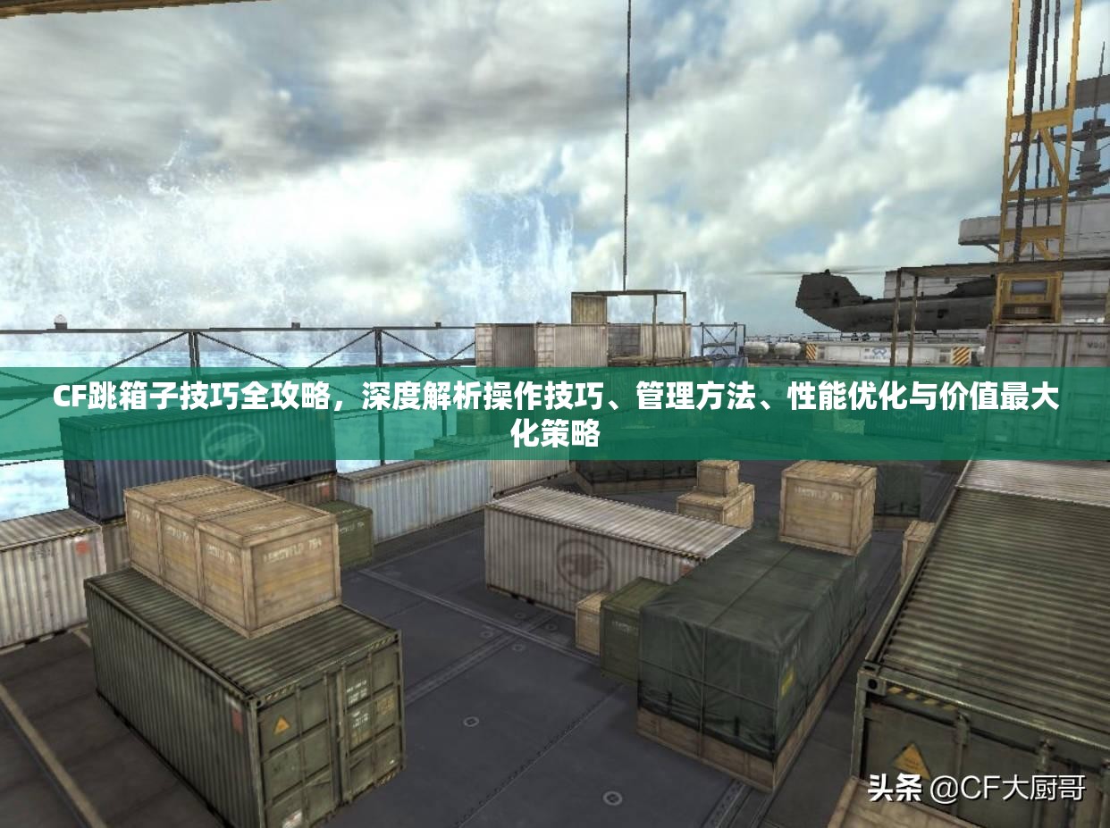CF跳箱子技巧全攻略，深度解析操作技巧、管理方法、性能优化与价值最大化策略