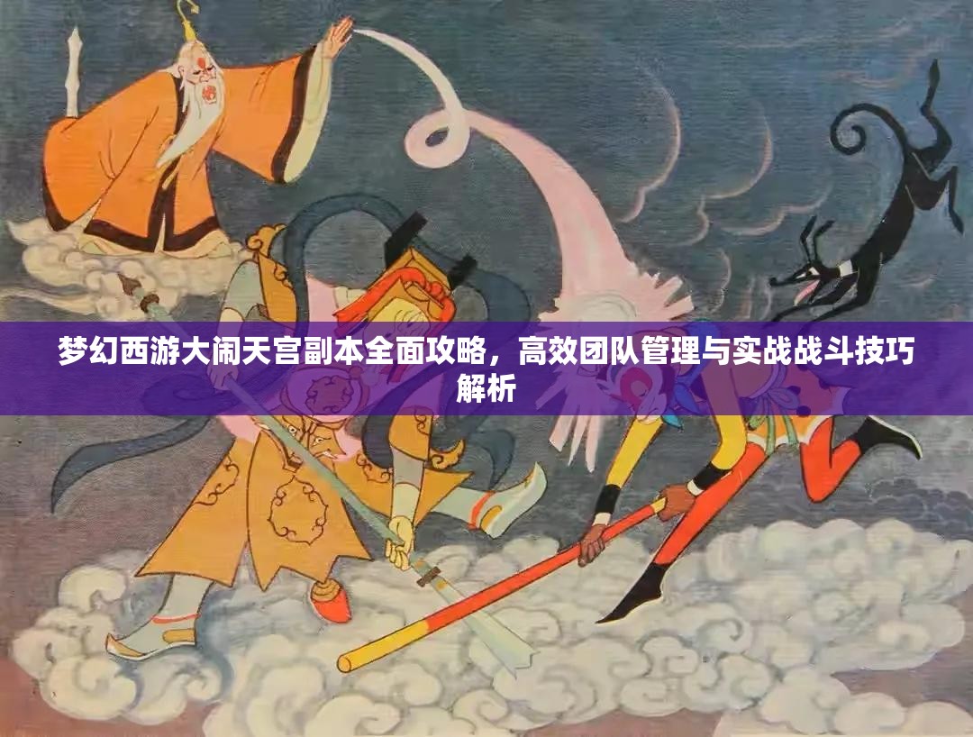 梦幻西游大闹天宫副本全面攻略，高效团队管理与实战战斗技巧解析