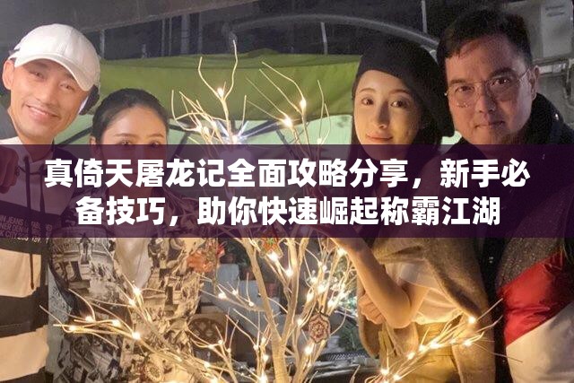 真倚天屠龙记全面攻略分享，新手必备技巧，助你快速崛起称霸江湖