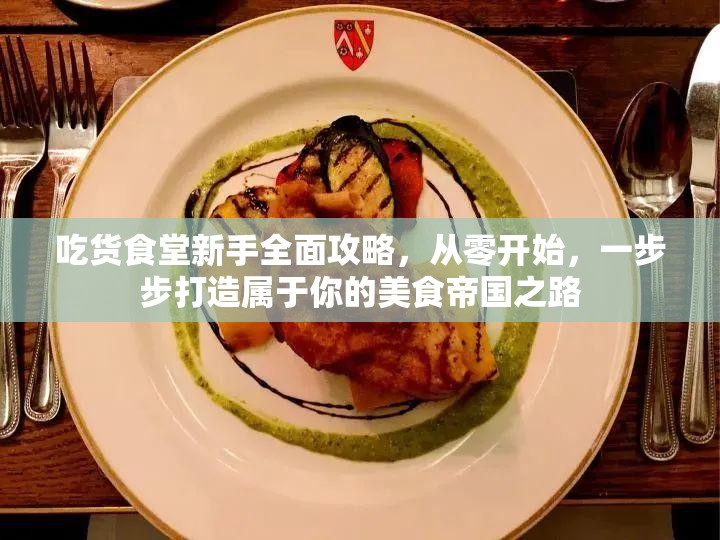 吃货食堂新手全面攻略，从零开始，一步步打造属于你的美食帝国之路