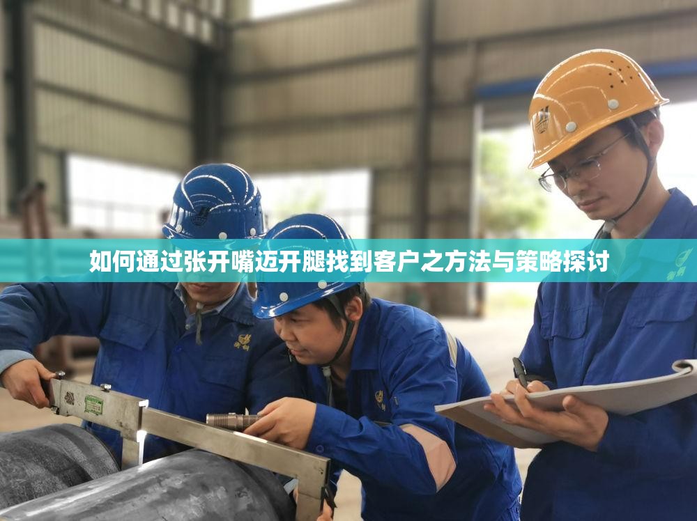 如何通过张开嘴迈开腿找到客户之方法与策略探讨