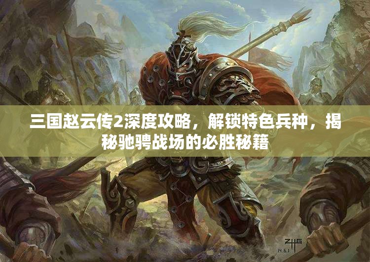 三国赵云传2深度攻略，解锁特色兵种，揭秘驰骋战场的必胜秘籍