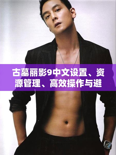 古墓丽影9中文设置、资源管理、高效操作与避免浪费全面攻略
