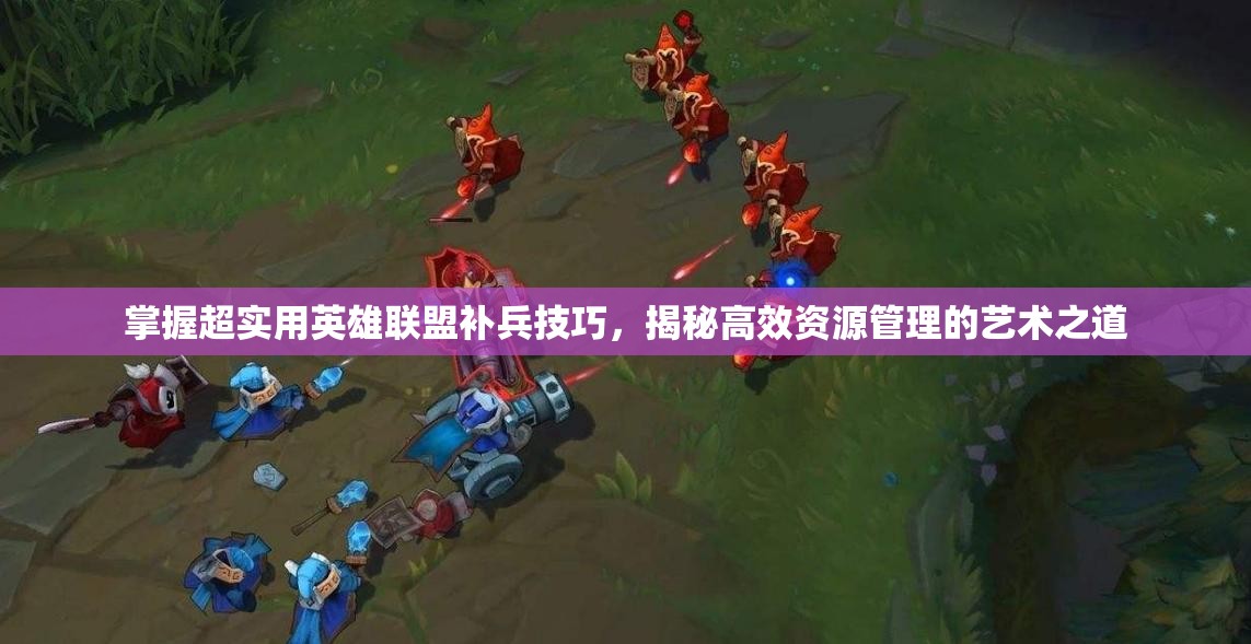 掌握超实用英雄联盟补兵技巧，揭秘高效资源管理的艺术之道