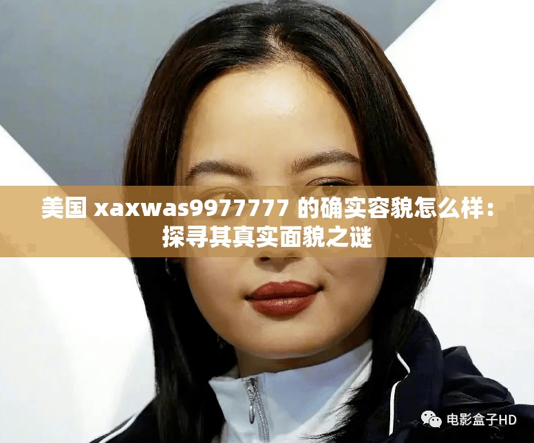 美国 xaxwas9977777 的确实容貌怎么样：探寻其真实面貌之谜