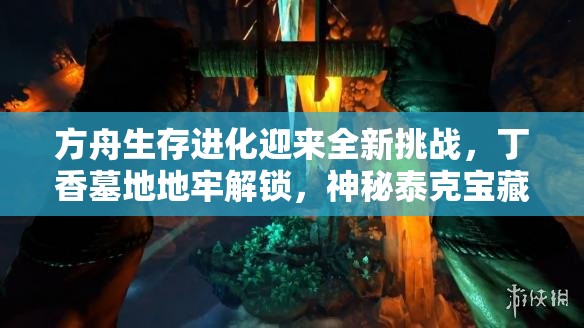 方舟生存进化迎来全新挑战，丁香墓地地牢解锁，神秘泰克宝藏等你勇敢探索