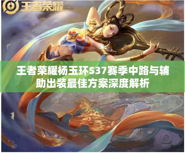 王者荣耀杨玉环S37赛季中路与辅助出装最佳方案深度解析