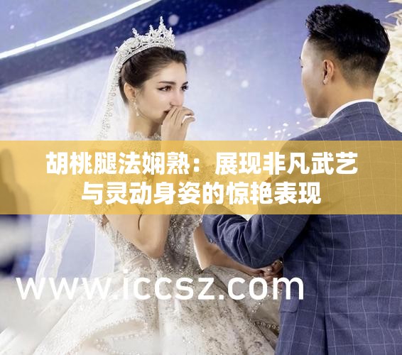 胡桃腿法娴熟：展现非凡武艺与灵动身姿的惊艳表现