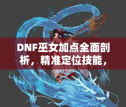 DNF巫女加点全面剖析，精准定位技能，打造个性化专属战斗女神