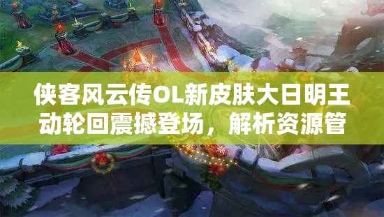 侠客风云传OL新皮肤大日明王动轮回震撼登场，解析资源管理中的重要性及高效策略