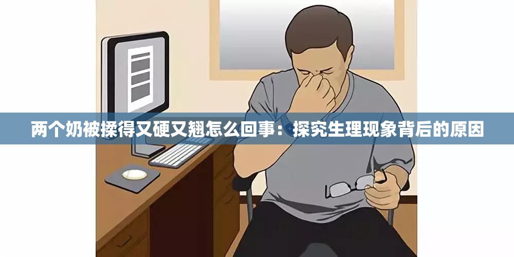 两个奶被揉得又硬又翘怎么回事：探究生理现象背后的原因