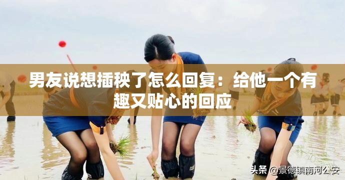男友说想插秧了怎么回复：给他一个有趣又贴心的回应