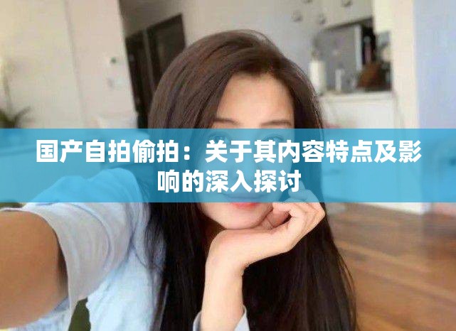 国产自拍偷拍：关于其内容特点及影响的深入探讨
