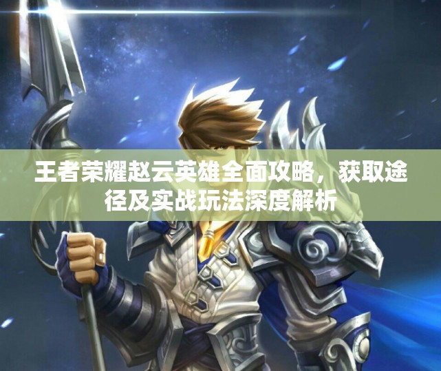 王者荣耀赵云英雄全面攻略，获取途径及实战玩法深度解析