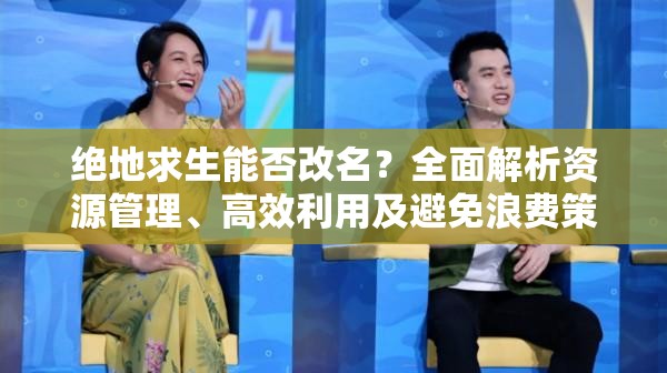 绝地求生能否改名？全面解析资源管理、高效利用及避免浪费策略