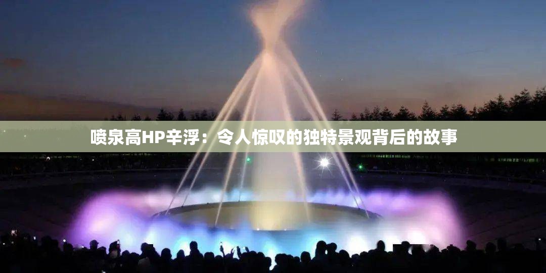 喷泉高HP辛浮：令人惊叹的独特景观背后的故事