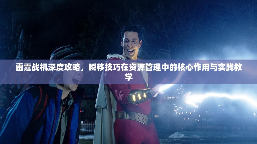 雷霆战机深度攻略，瞬移技巧在资源管理中的核心作用与实践教学