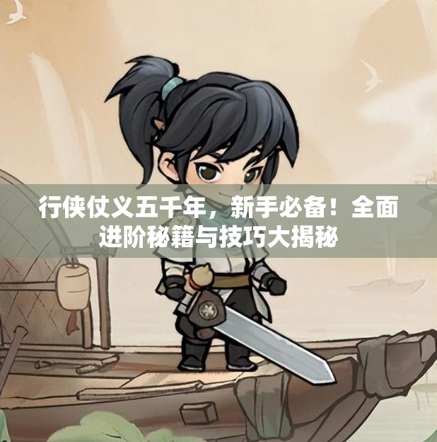 行侠仗义五千年，新手必备！全面进阶秘籍与技巧大揭秘