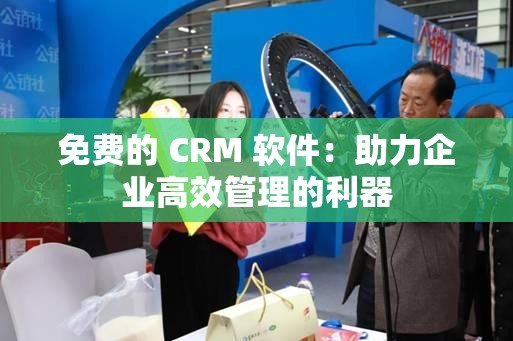 免费的 CRM 软件：助力企业高效管理的利器