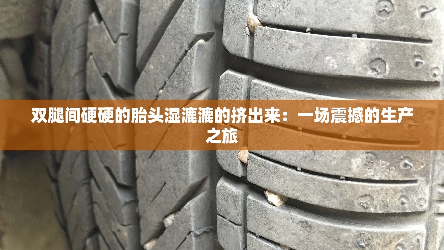 双腿间硬硬的胎头湿漉漉的挤出来：一场震撼的生产之旅