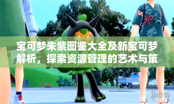 宝可梦朱紫图鉴大全及新宝可梦解析，探索资源管理的艺术与策略