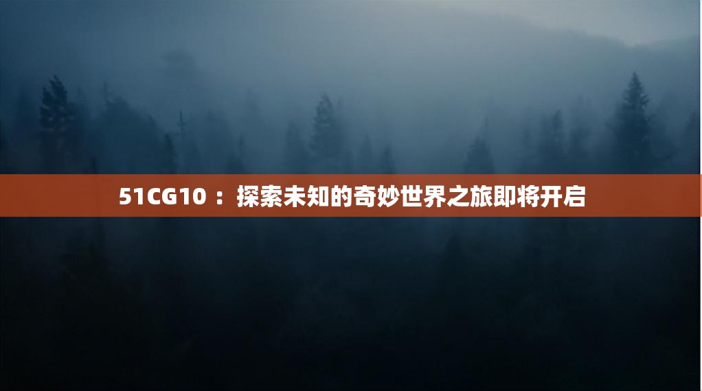51CG10 ：探索未知的奇妙世界之旅即将开启