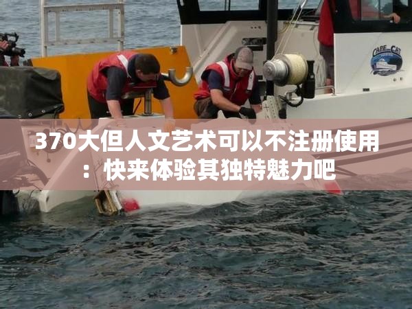 370大但人文艺术可以不注册使用：快来体验其独特魅力吧