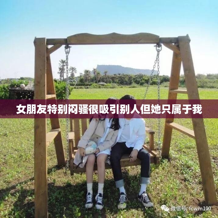 女朋友特别闷骚很吸引别人但她只属于我