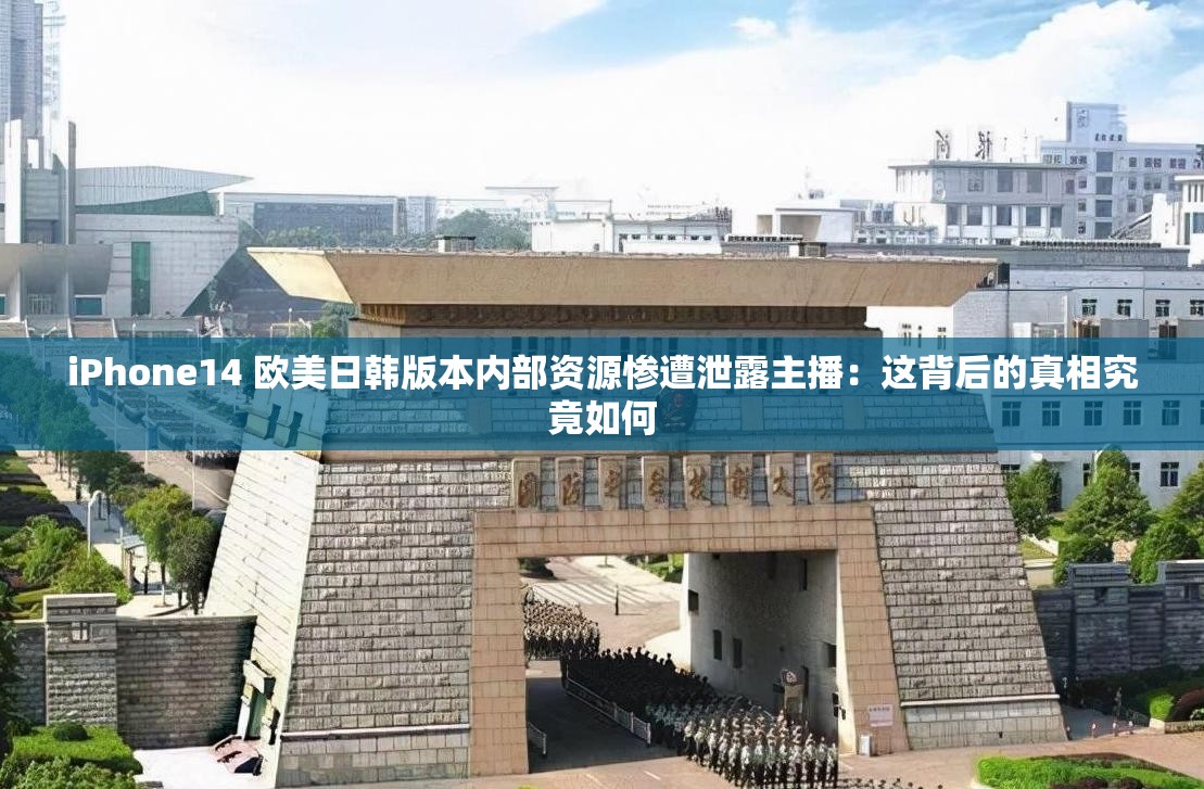 iPhone14 欧美日韩版本内部资源惨遭泄露主播：这背后的真相究竟如何