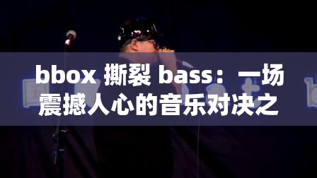 bbox 撕裂 bass：一场震撼人心的音乐对决之旅