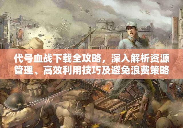 代号血战下载全攻略，深入解析资源管理、高效利用技巧及避免浪费策略