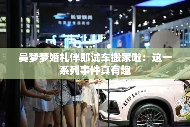吴梦梦婚礼伴郎试车搬家啦：这一系列事件真有趣