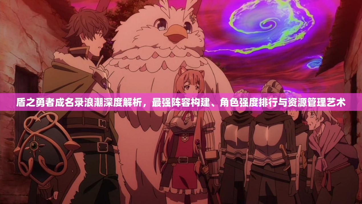 盾之勇者成名录浪潮深度解析，最强阵容构建、角色强度排行与资源管理艺术