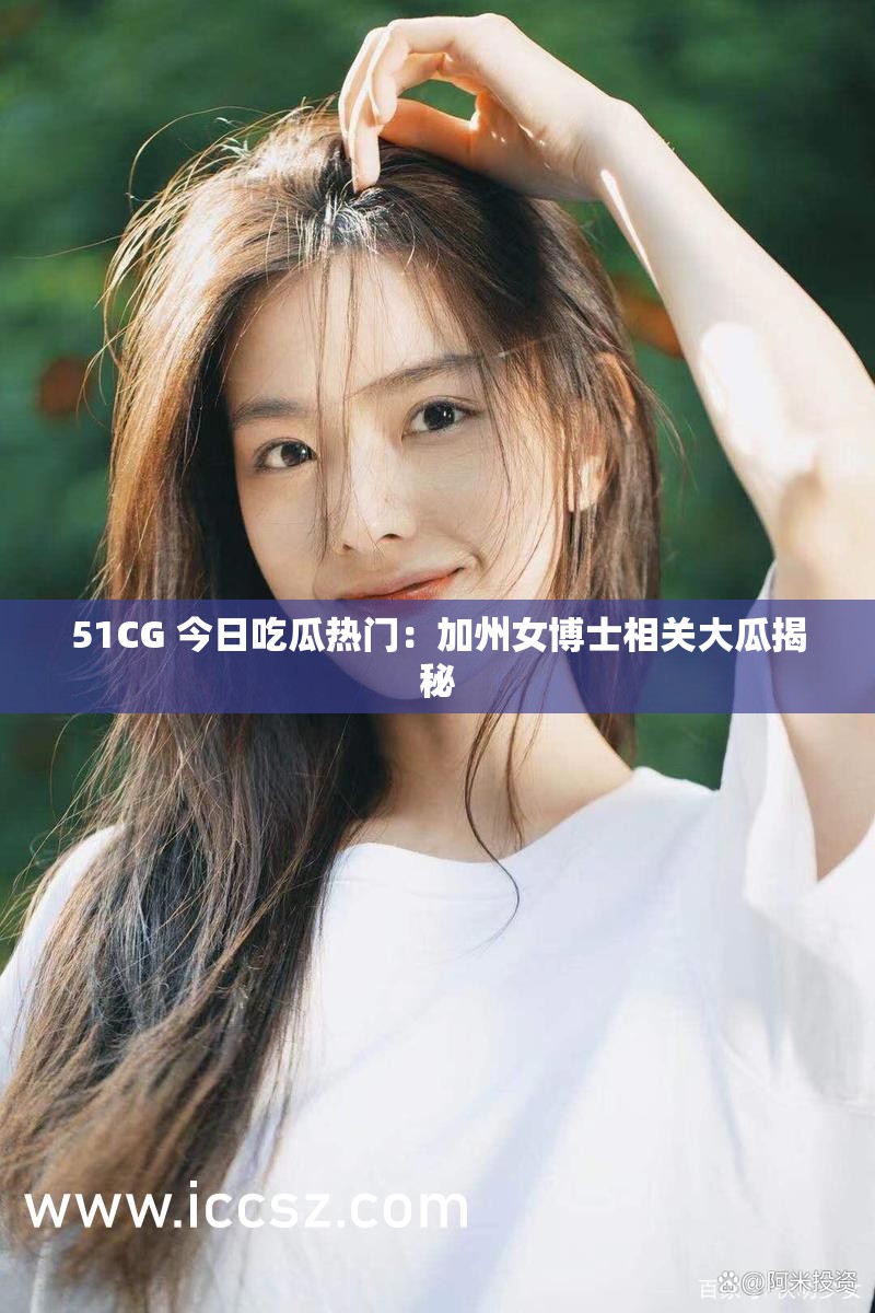 51CG 今日吃瓜热门：加州女博士相关大瓜揭秘