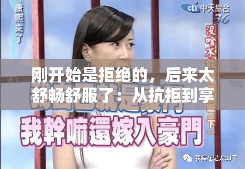 刚开始是拒绝的，后来太舒畅舒服了：从抗拒到享受的奇妙转变