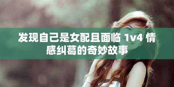 发现自己是女配且面临 1v4 情感纠葛的奇妙故事