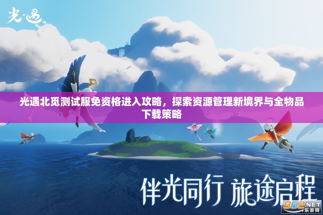 光遇北觅测试服免资格进入攻略，探索资源管理新境界与全物品下载策略