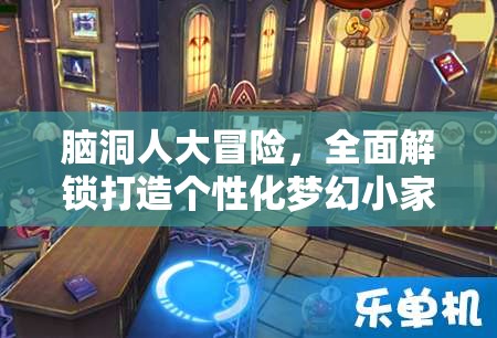 脑洞人大冒险，全面解锁打造个性化梦幻小家的创意与技巧全攻略