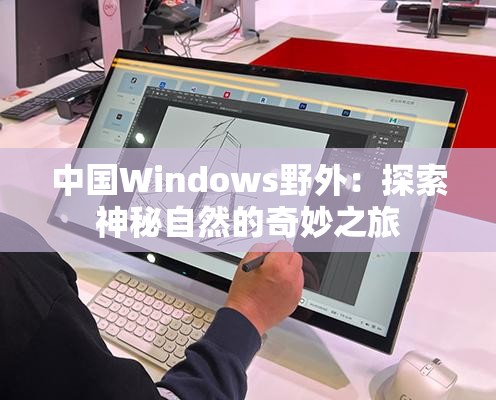 中国Windows野外：探索神秘自然的奇妙之旅