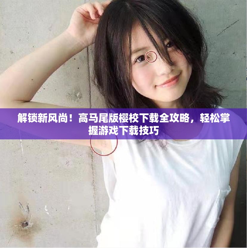解锁新风尚！高马尾版樱校下载全攻略，轻松掌握游戏下载技巧