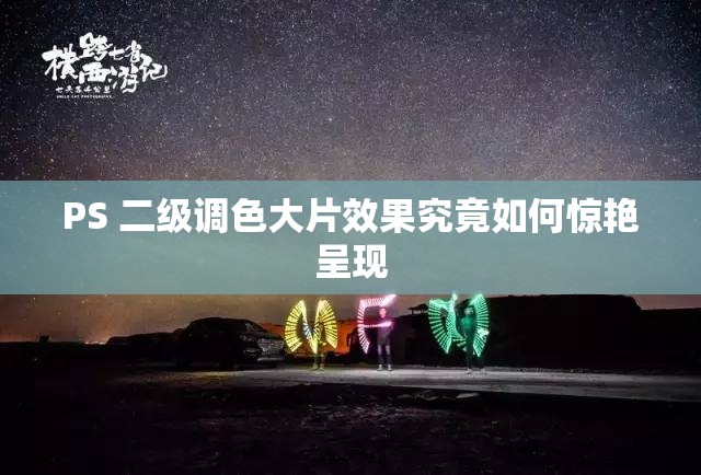 PS 二级调色大片效果究竟如何惊艳呈现