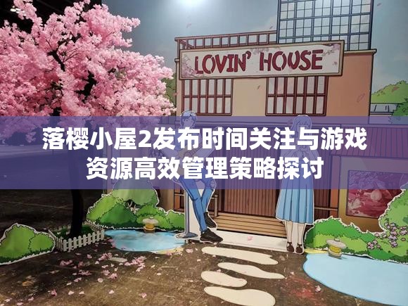 落樱小屋2发布时间关注与游戏资源高效管理策略探讨