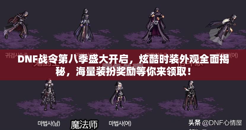 DNF战令第八季盛大开启，炫酷时装外观全面揭秘，海量装扮奖励等你来领取！