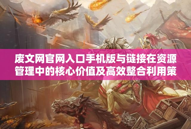 废文网官网入口手机版与链接在资源管理中的核心价值及高效整合利用策略
