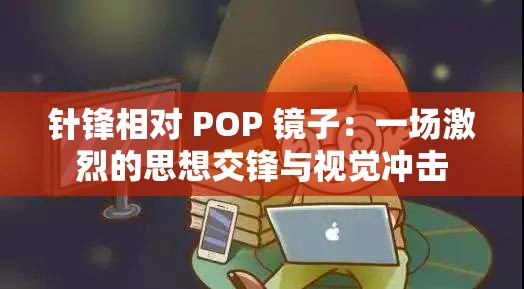 针锋相对 POP 镜子：一场激烈的思想交锋与视觉冲击