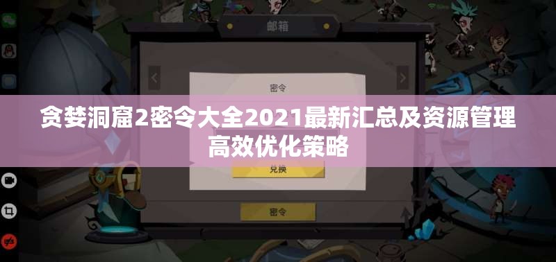 贪婪洞窟2密令大全2021最新汇总及资源管理高效优化策略